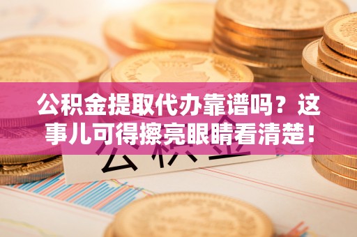 临颍公积金提取代办靠谱吗？这事儿可得擦亮眼睛看清楚！