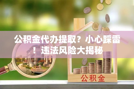 临颍公积金代办提取？小心踩雷！违法风险大揭秘