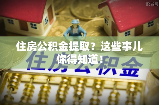 临颍住房公积金提取？这些事儿你得知道！