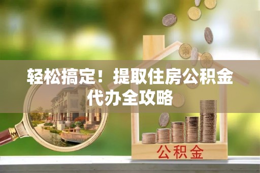 临颍轻松搞定！提取住房公积金代办全攻略