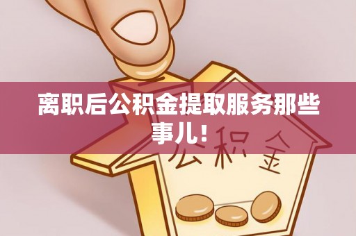 临颍离职后公积金提取服务那些事儿！