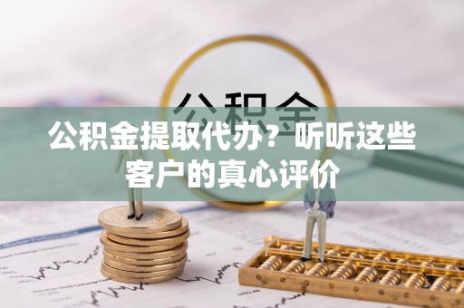 临颍公积金提取代办？听听这些客户的真心评价