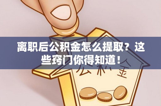 临颍离职后公积金怎么提取？这些窍门你得知道！