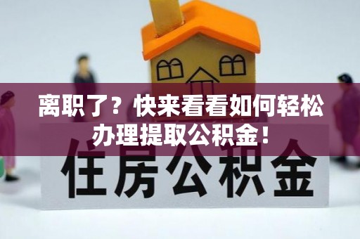 临颍离职了？快来看看如何轻松办理提取公积金！