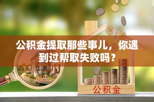 临颍公积金提取那些事儿，你遇到过帮取失败吗？