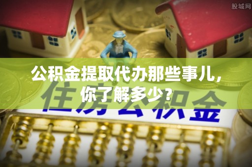 临颍公积金提取代办那些事儿，你了解多少？