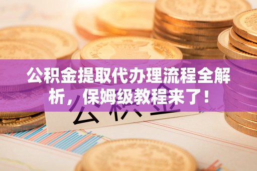 临颍公积金提取代办理流程全解析，保姆级教程来了！