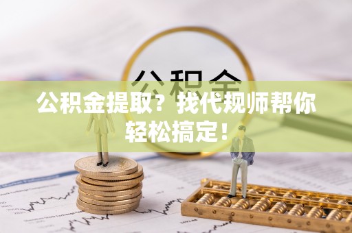 临颍公积金提取？找代规师帮你轻松搞定！