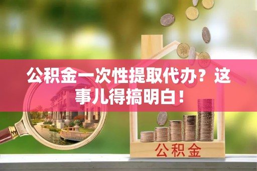 临颍公积金一次性提取代办？这事儿得搞明白！