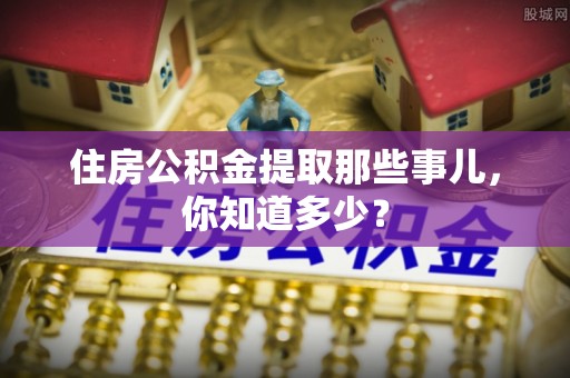 临颍住房公积金提取那些事儿，你知道多少？