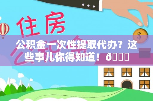临颍公积金一次性提取代办？这些事儿你得知道！😎
