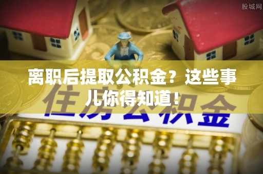 临颍离职后提取公积金？这些事儿你得知道！