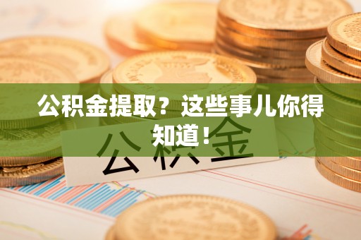 临颍公积金提取？这些事儿你得知道！