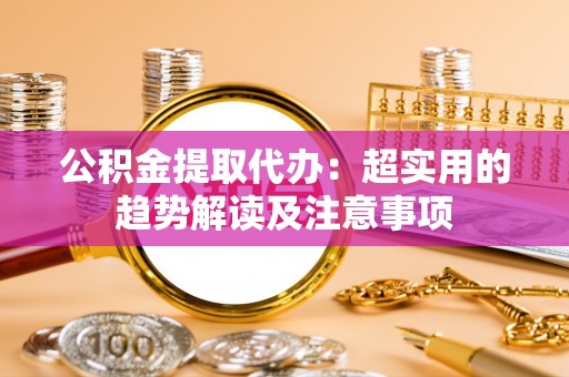临颍公积金提取代办：超实用的趋势解读及注意事项