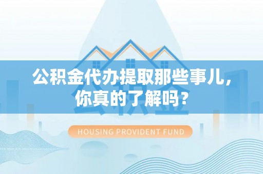 临颍公积金代办提取那些事儿，你真的了解吗？
