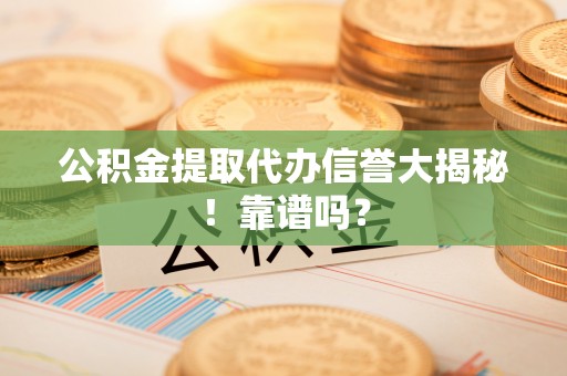临颍公积金提取代办信誉大揭秘！靠谱吗？