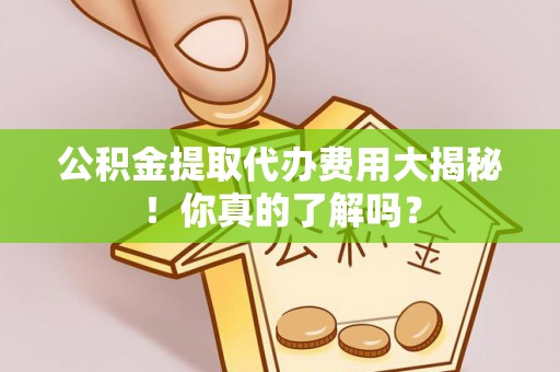 临颍公积金提取代办费用大揭秘！你真的了解吗？