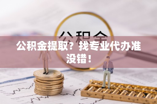 临颍公积金提取？找专业代办准没错！