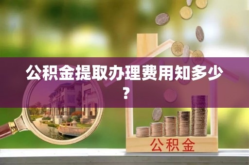 临颍公积金提取办理费用知多少？