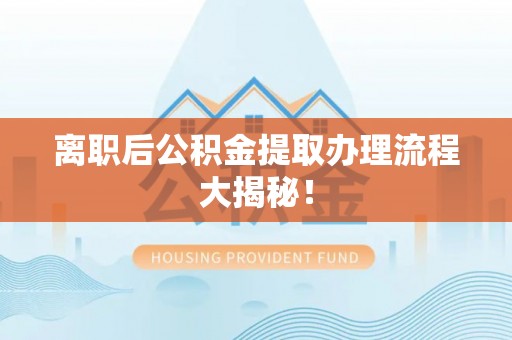 临颍离职后公积金提取办理流程大揭秘！