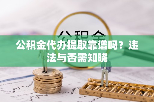 临颍公积金代办提取靠谱吗？违法与否需知晓