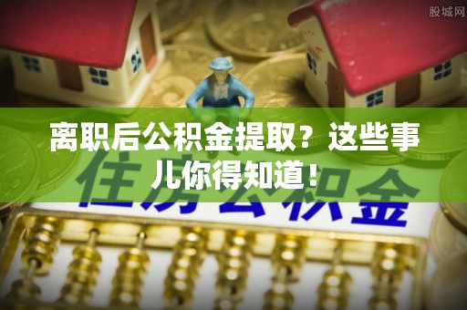 临颍离职后公积金提取？这些事儿你得知道！