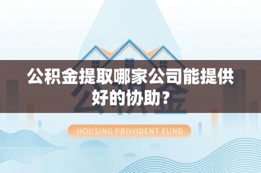 临颍公积金提取哪家公司能提供好的协助？