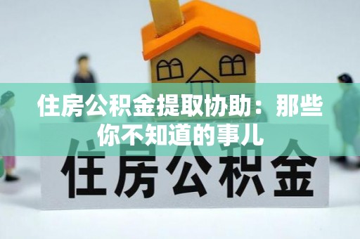 临颍住房公积金提取协助：那些你不知道的事儿