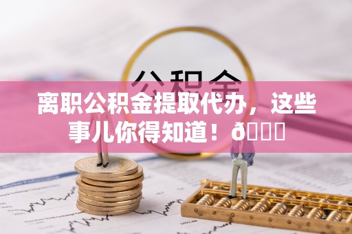 临颍离职公积金提取代办，这些事儿你得知道！😎