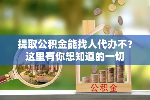 临颍提取公积金能找人代办不？这里有你想知道的一切
