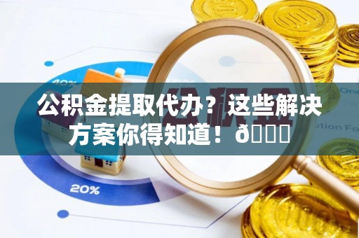 临颍公积金提取代办？这些解决方案你得知道！😎
