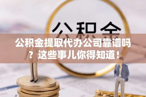 临颍公积金提取代办公司靠谱吗？这些事儿你得知道！