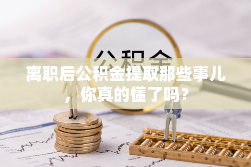 临颍离职后公积金提取那些事儿，你真的懂了吗？