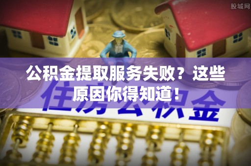 临颍公积金提取服务失败？这些原因你得知道！