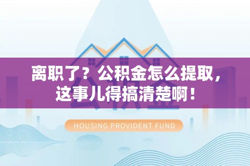 临颍离职了？公积金怎么提取，这事儿得搞清楚啊！