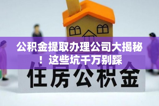 临颍公积金提取办理公司大揭秘！这些坑千万别踩
