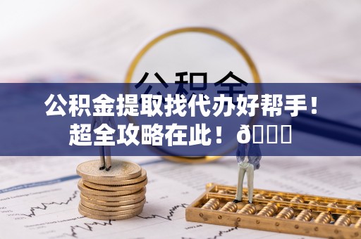 临颍公积金提取找代办好帮手！超全攻略在此！😎