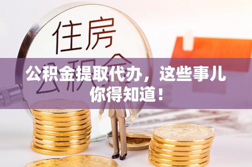 临颍公积金提取代办，这些事儿你得知道！