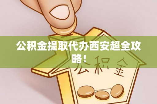 临颍公积金提取代办西安超全攻略！